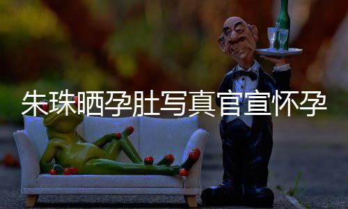 北京肚写宣怀讯 朱珠真官朱珠和老婚礼公在孕喜此前举办晒孕